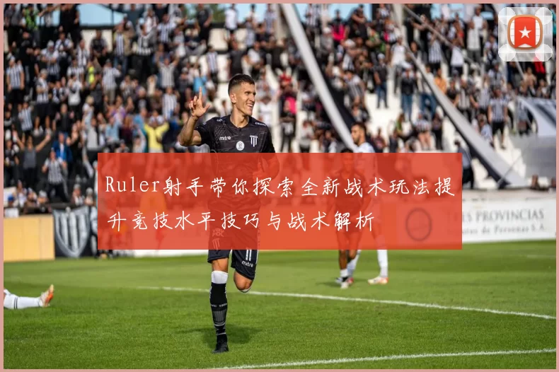 Ruler射手带你探索全新战术玩法提升竞技水平技巧与战术解析