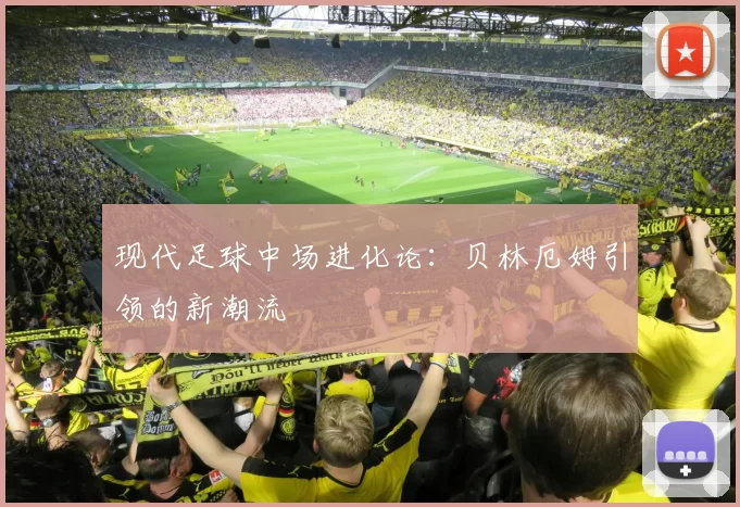 现代足球中场进化论：贝林厄姆引领的新潮流
