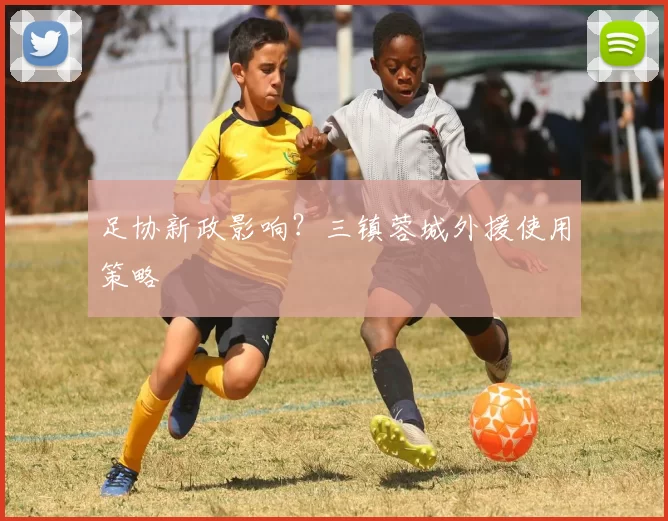 足协新政影响？三镇蓉城外援使用策略