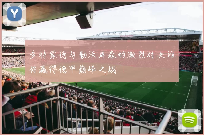 多特蒙德与勒沃库森的激烈对决谁将赢得德甲巅峰之战