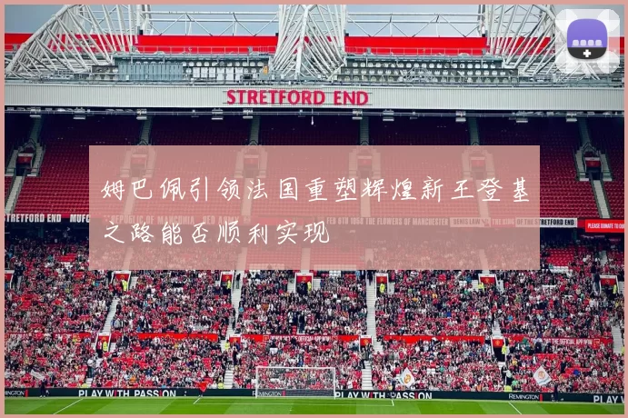 姆巴佩引领法国重塑辉煌新王登基之路能否顺利实现