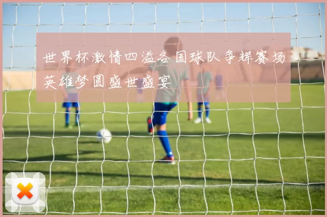 世界杯激情四溢各国球队争辉赛场英雄梦圆盛世盛宴