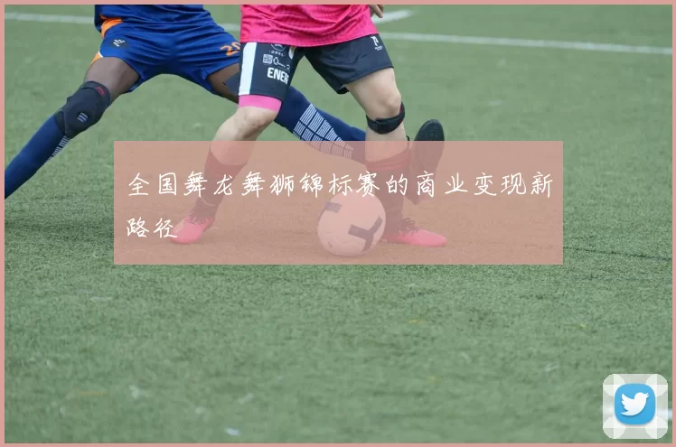 全国舞龙舞狮锦标赛的商业变现新路径