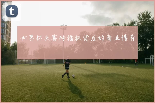 世界杯决赛转播权背后的商业博弈