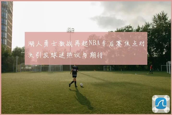 湖人勇士激战再起NBA季后赛焦点对决引发球迷热议与期待