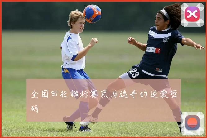 全国田径锦标赛黑马选手的逆袭密码