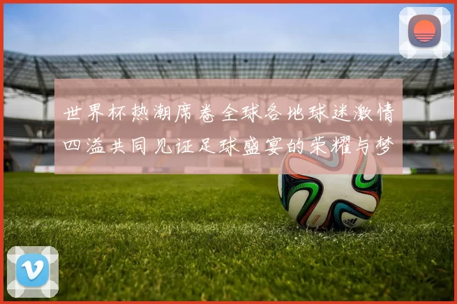 世界杯热潮席卷全球各地球迷激情四溢共同见证足球盛宴的荣耀与梦想