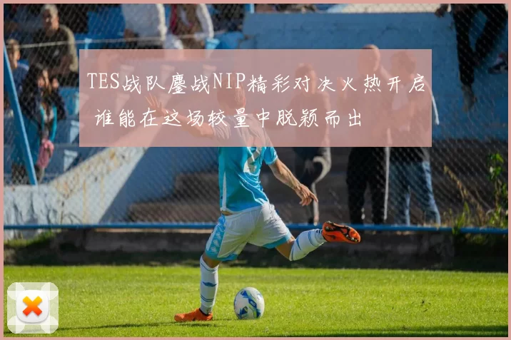 TES战队鏖战NIP精彩对决火热开启 谁能在这场较量中脱颖而出