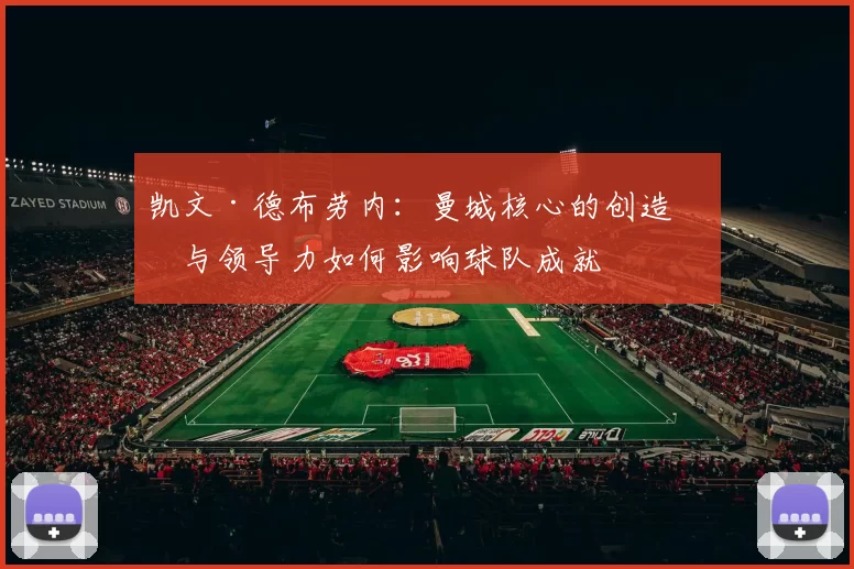 凯文·德布劳内：曼城核心的创造力与领导力如何影响球队成就