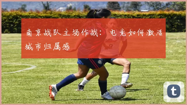 南京战队主场作战：电竞如何激活城市归属感