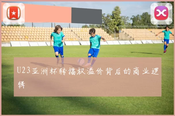 U23亚洲杯转播权溢价背后的商业逻辑