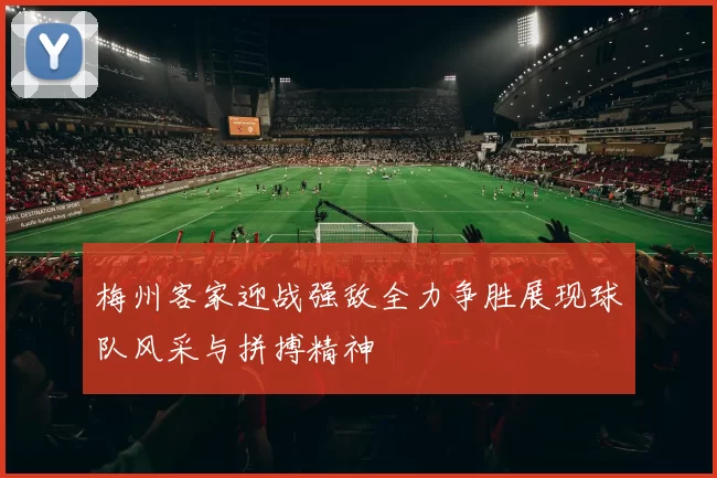梅州客家迎战强敌全力争胜展现球队风采与拼搏精神