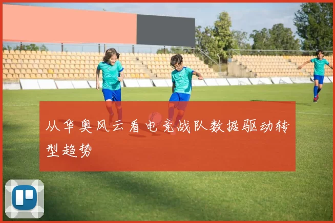 从华奥风云看电竞战队数据驱动转型趋势