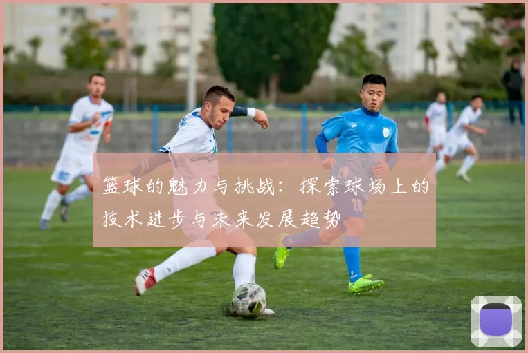 篮球的魅力与挑战：探索球场上的技术进步与未来发展趋势