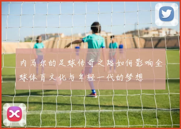 内马尔的足球传奇之路如何影响全球体育文化与年轻一代的梦想