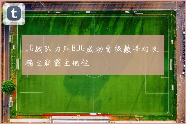IG战队力压EDG成功晋级巅峰对决 确立新霸主地位