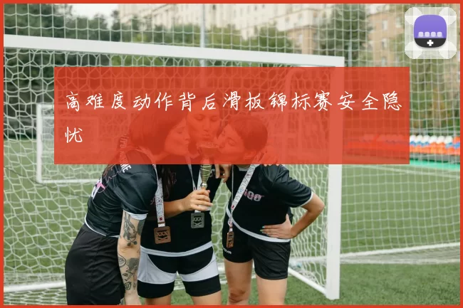 高难度动作背后滑板锦标赛安全隐忧