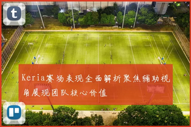 Keria赛场表现全面解析聚焦辅助视角展现团队核心价值