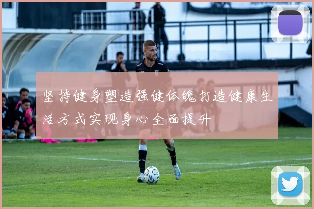 坚持健身塑造强健体魄打造健康生活方式实现身心全面提升