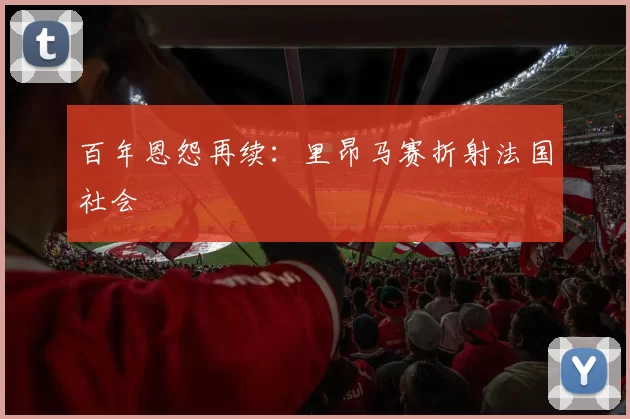百年恩怨再续：里昂马赛折射法国社会