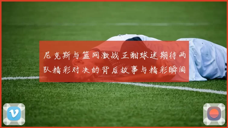 尼克斯与篮网激战正酣球迷期待两队精彩对决的背后故事与精彩瞬间