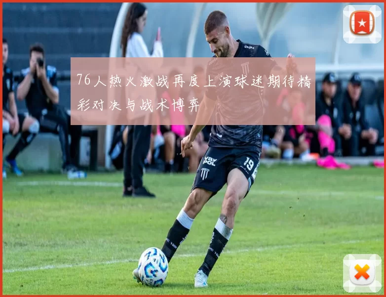 76人热火激战再度上演球迷期待精彩对决与战术博弈