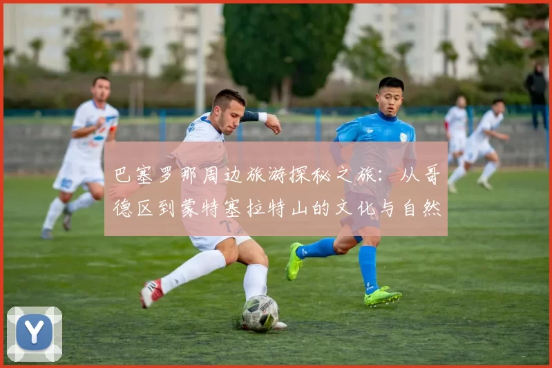 巴塞罗那周边旅游探秘之旅：从哥德区到蒙特塞拉特山的文化与自然之美