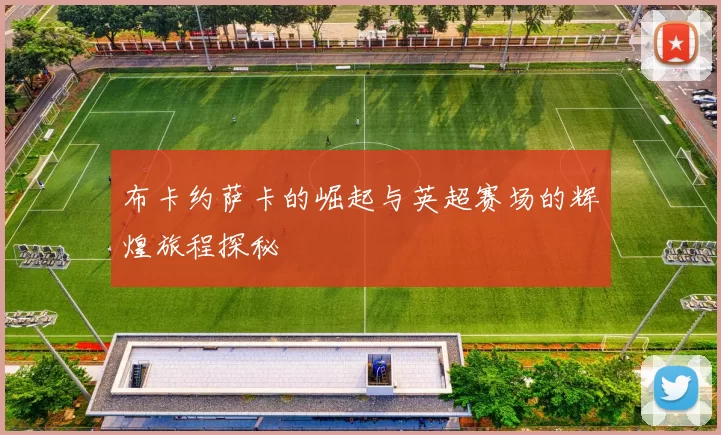 布卡约萨卡的崛起与英超赛场的辉煌旅程探秘